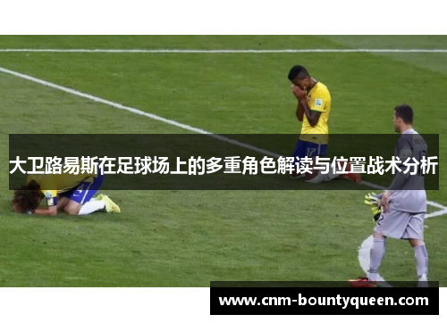 大卫路易斯在足球场上的多重角色解读与位置战术分析