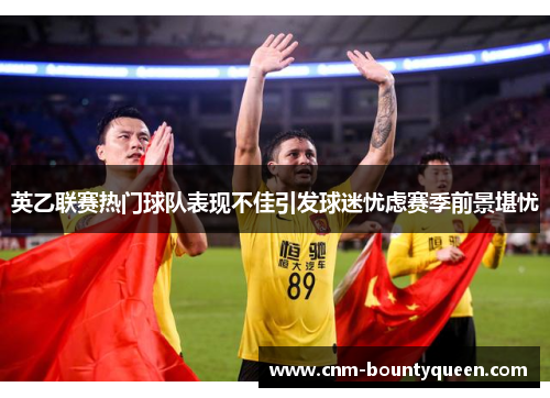 英乙联赛热门球队表现不佳引发球迷忧虑赛季前景堪忧