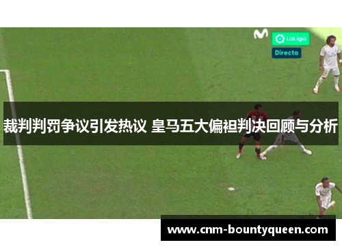 裁判判罚争议引发热议 皇马五大偏袒判决回顾与分析