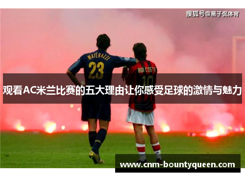 观看AC米兰比赛的五大理由让你感受足球的激情与魅力