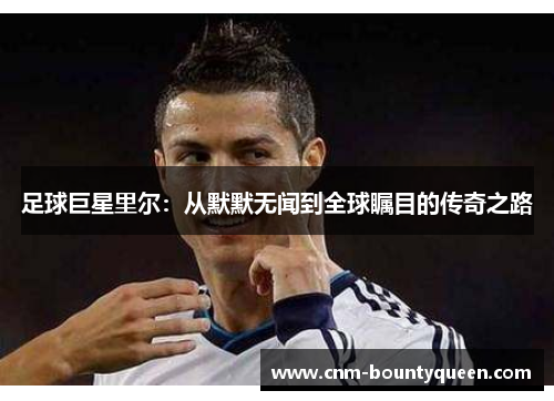 足球巨星里尔：从默默无闻到全球瞩目的传奇之路