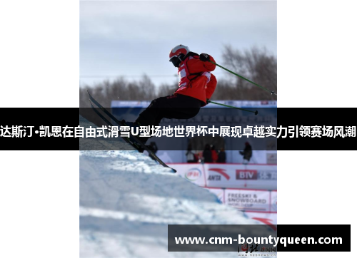 达斯汀·凯恩在自由式滑雪U型场地世界杯中展现卓越实力引领赛场风潮