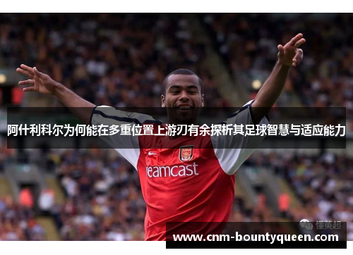 阿什利科尔为何能在多重位置上游刃有余探析其足球智慧与适应能力