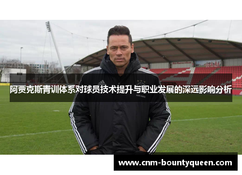 阿贾克斯青训体系对球员技术提升与职业发展的深远影响分析