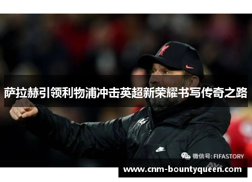 萨拉赫引领利物浦冲击英超新荣耀书写传奇之路