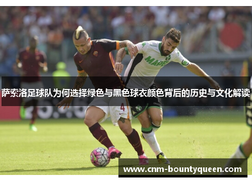 萨索洛足球队为何选择绿色与黑色球衣颜色背后的历史与文化解读