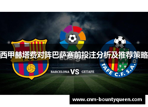 西甲赫塔费对阵巴萨赛前投注分析及推荐策略