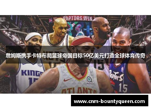 詹姆斯携手卡特布局篮球帝国目标50亿美元打造全球体育传奇