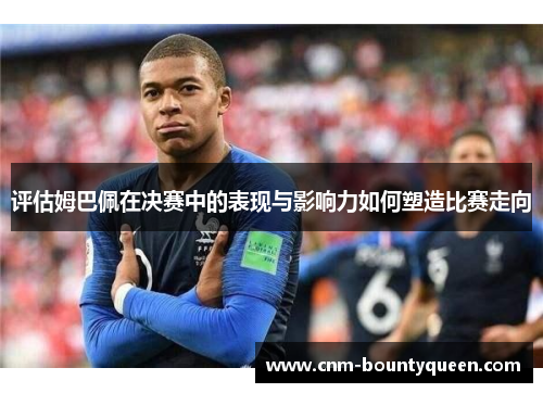 评估姆巴佩在决赛中的表现与影响力如何塑造比赛走向