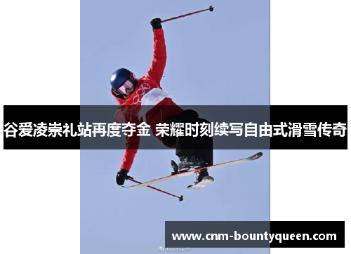谷爱凌崇礼站再度夺金 荣耀时刻续写自由式滑雪传奇