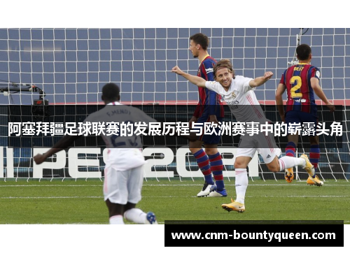 阿塞拜疆足球联赛的发展历程与欧洲赛事中的崭露头角