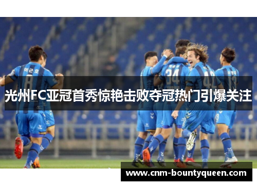 光州FC亚冠首秀惊艳击败夺冠热门引爆关注