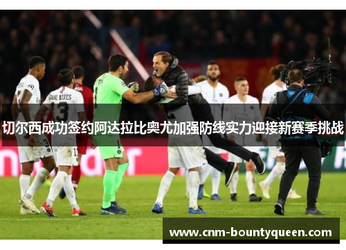 切尔西成功签约阿达拉比奥尤加强防线实力迎接新赛季挑战