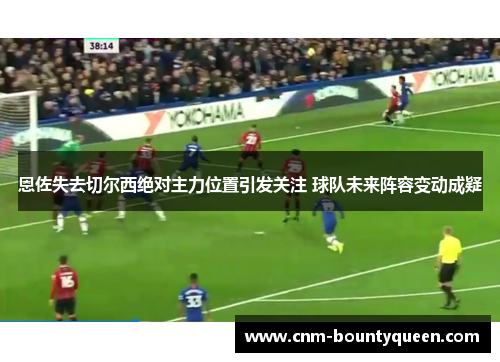 恩佐失去切尔西绝对主力位置引发关注 球队未来阵容变动成疑