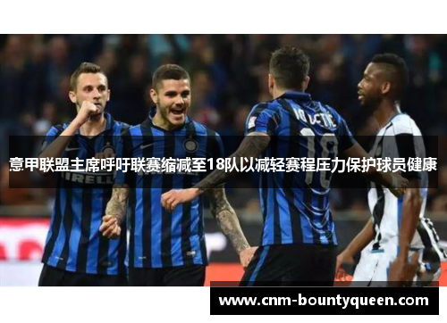 意甲联盟主席呼吁联赛缩减至18队以减轻赛程压力保护球员健康