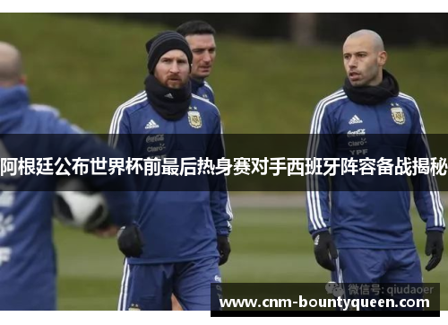 阿根廷公布世界杯前最后热身赛对手西班牙阵容备战揭秘
