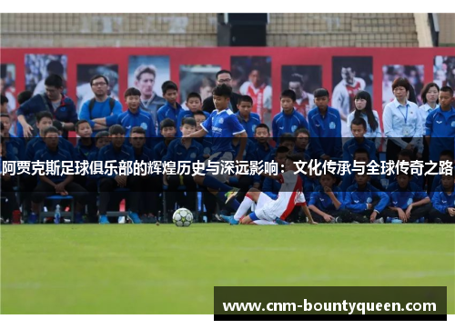 阿贾克斯足球俱乐部的辉煌历史与深远影响：文化传承与全球传奇之路