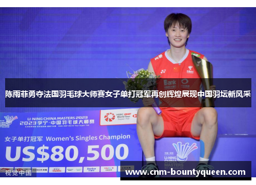 陈雨菲勇夺法国羽毛球大师赛女子单打冠军再创辉煌展现中国羽坛新风采