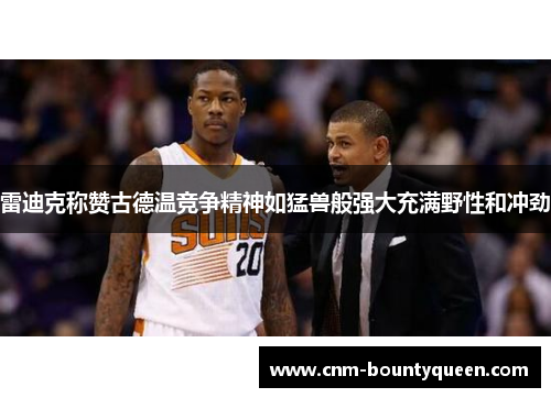 雷迪克称赞古德温竞争精神如猛兽般强大充满野性和冲劲