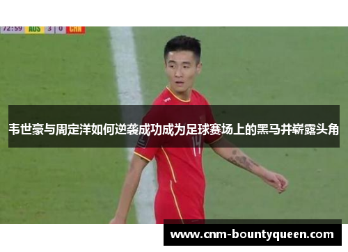 韦世豪与周定洋如何逆袭成功成为足球赛场上的黑马并崭露头角