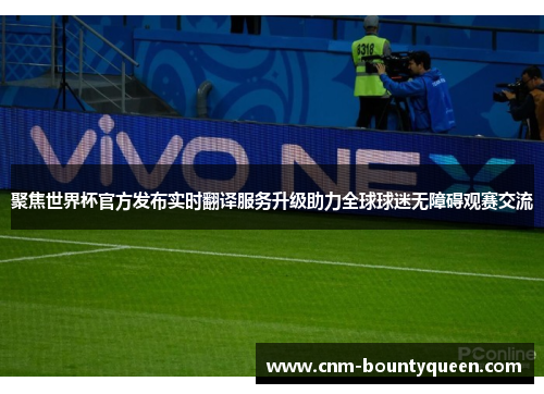 聚焦世界杯官方发布实时翻译服务升级助力全球球迷无障碍观赛交流